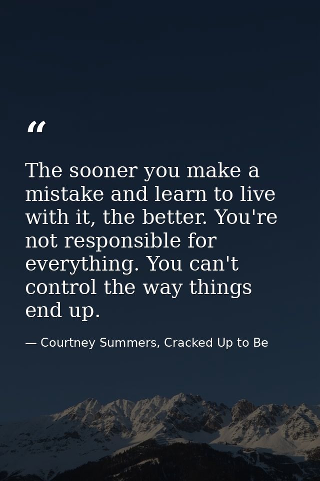 The sooner you make a mistake and learn to live with it, the better. You're not responsible for everything. You can't co — Courtney Summers, Cracked Up to Be