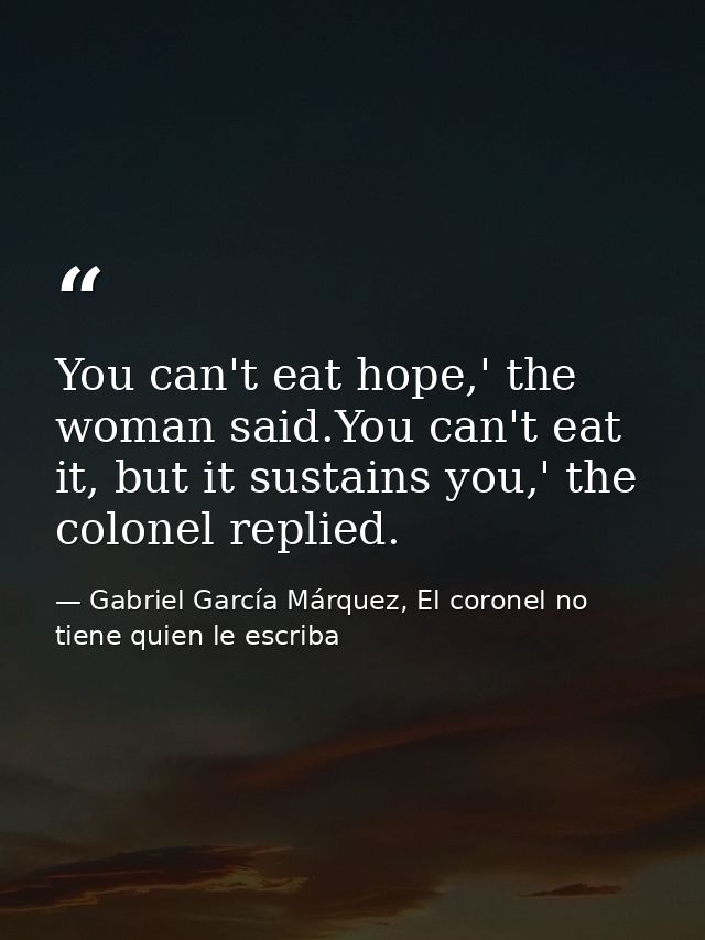 You can't eat hope,' the woman said.You can't eat it, but it sustains you,' the colonel replied. — Gabriel García Márquez, El coronel no tiene quien le escriba
