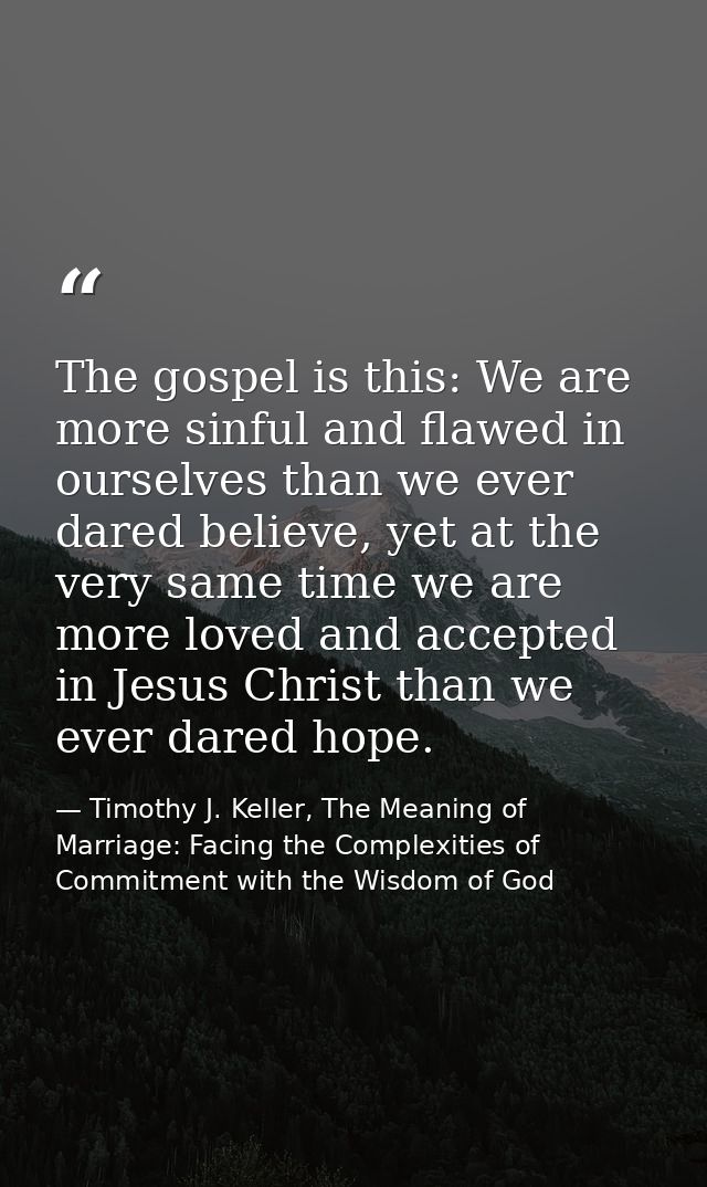The gospel is this: We are more sinful and flawed in ourselves than we ever dared believe, yet at the very same time we  — Timothy J. Keller, The Meaning of Marriage: Facing the Complexities of Commitment with the Wisdom of God