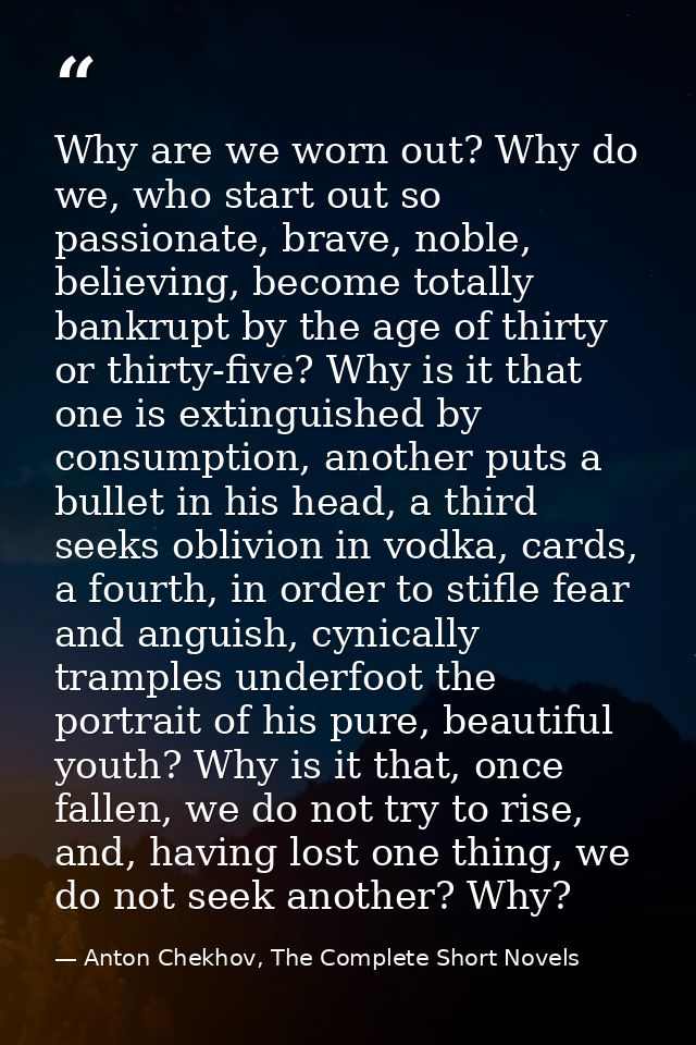 Why are we worn out? Why do we, who start out so passionate, brave, noble, believing, become totally bankrupt by the age — Anton Chekhov, The Complete Short Novels