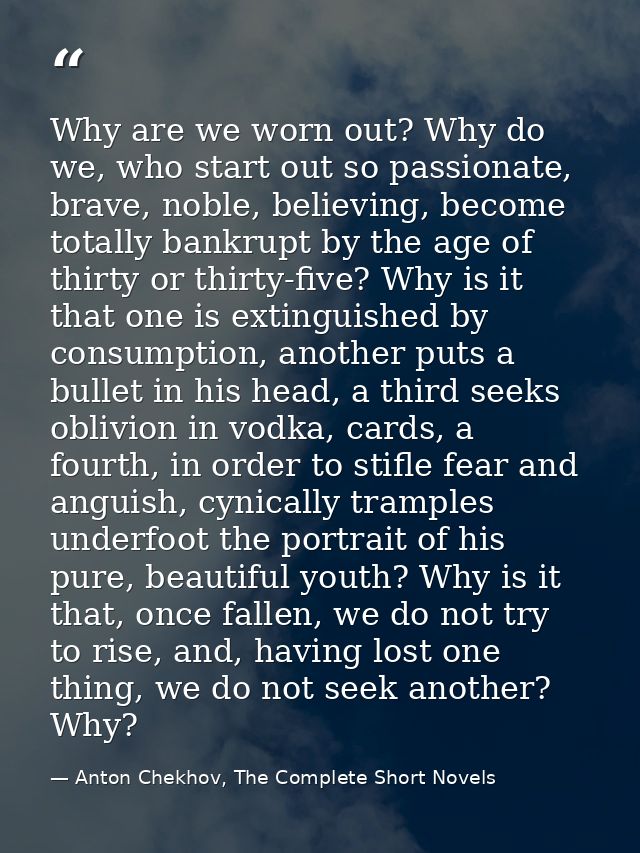 Why are we worn out? Why do we, who start out so passionate, brave, noble, believing, become totally bankrupt by the age — Anton Chekhov, The Complete Short Novels