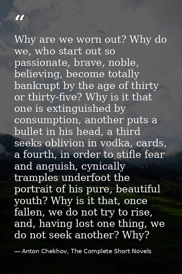 Why are we worn out? Why do we, who start out so passionate, brave, noble, believing, become totally bankrupt by the age — Anton Chekhov, The Complete Short Novels