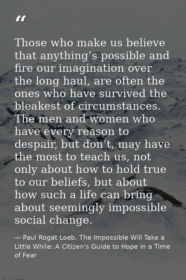 Those who make us believe that anything’s possible and fire our imagination over the long haul, are often the ones who h — Paul Rogat Loeb, The Impossible Will Take a Little While: A Citizen's Guide to Hope in a Time of Fear