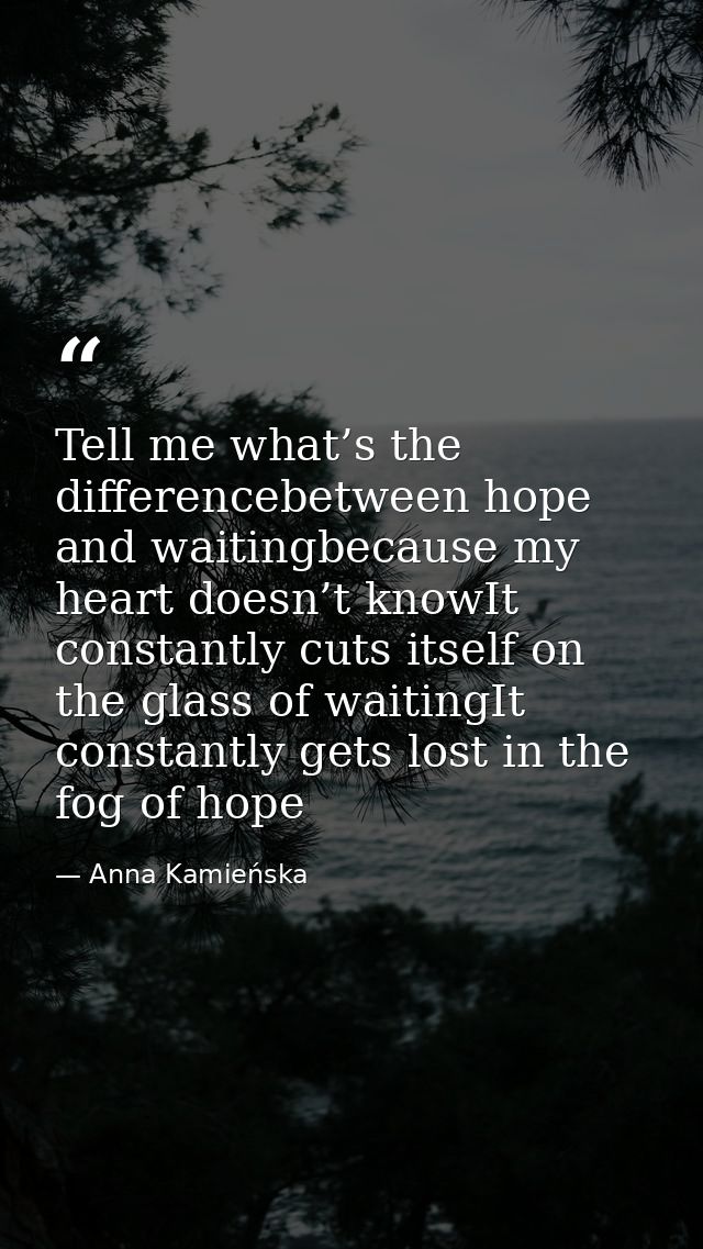 Tell me what’s the differencebetween hope and waitingbecause my heart doesn’t knowIt constantly cuts itself on the glass — Anna Kamieńska