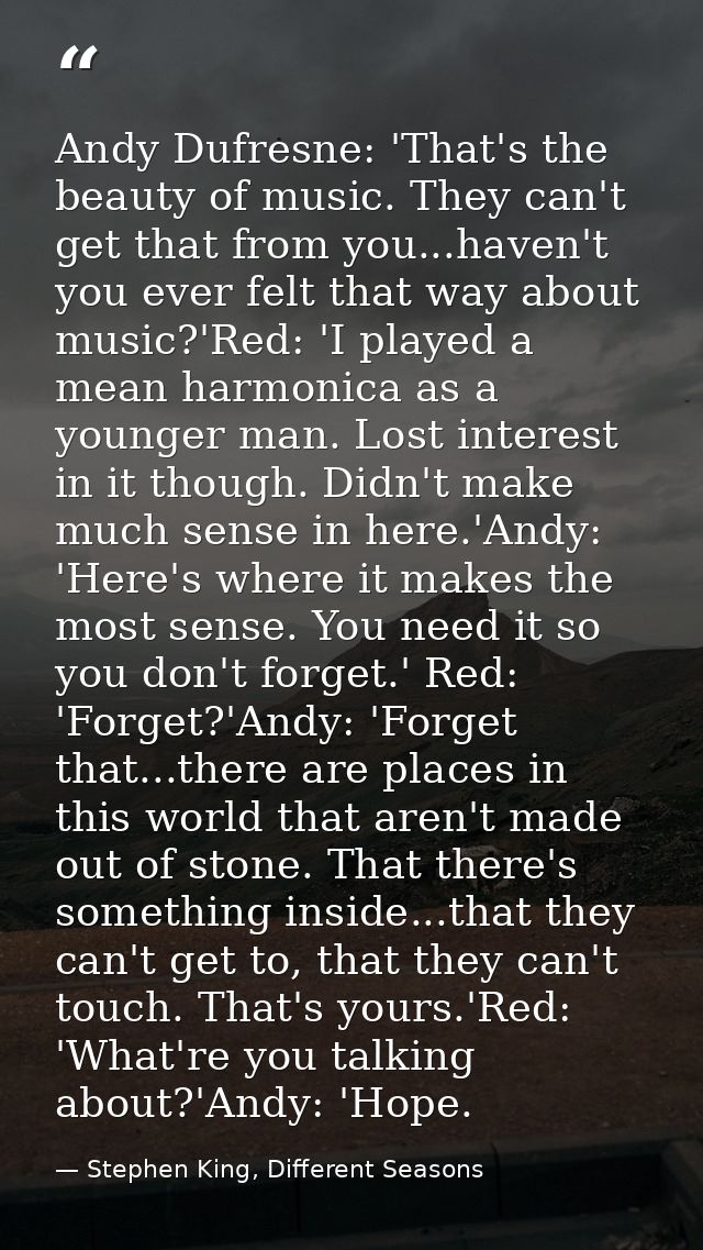 Andy Dufresne: 'That's the beauty of music. They can't get that from you...haven't you ever felt that way about music?'R — Stephen King, Different Seasons