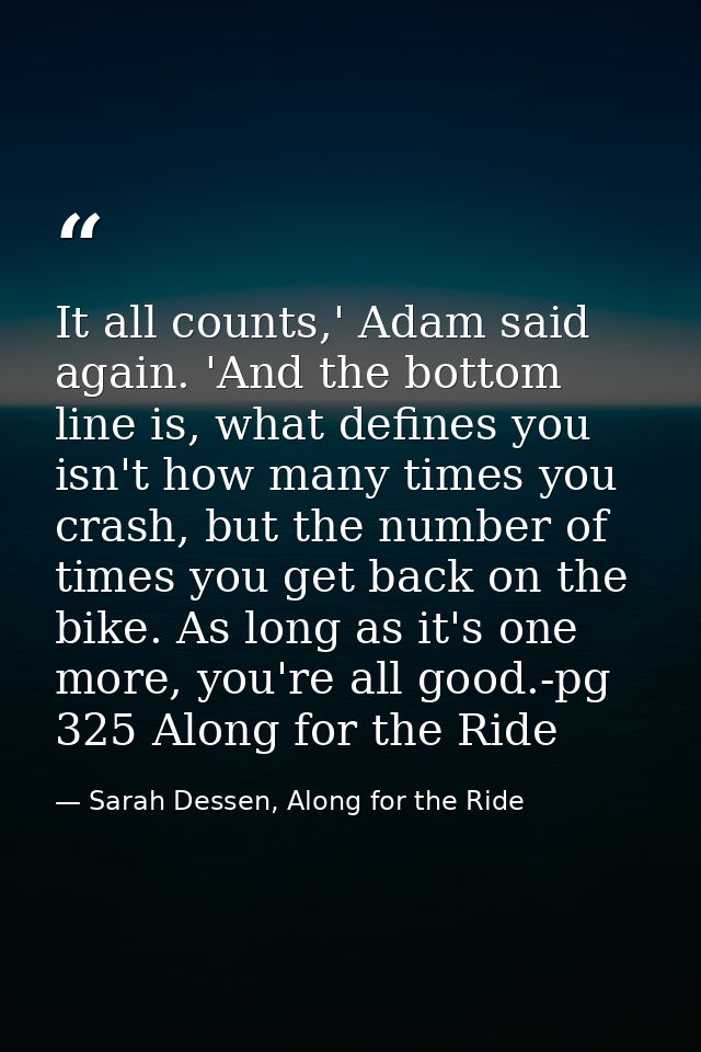 It all counts,' Adam said again. 'And the bottom line is, what defines you isn't how many times you crash, but the numbe — Sarah Dessen, Along for the Ride