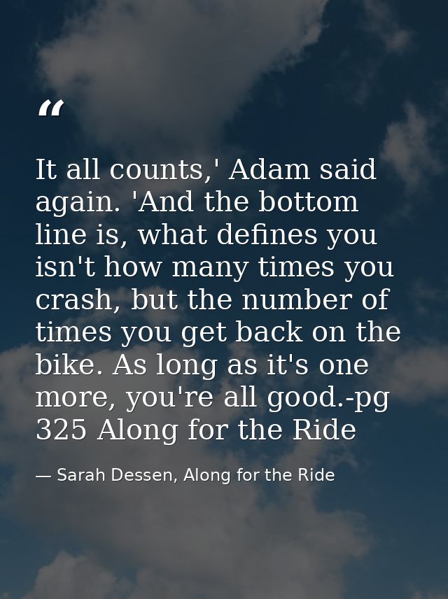 It all counts,' Adam said again. 'And the bottom line is, what defines you isn't how many times you crash, but the numbe — Sarah Dessen, Along for the Ride