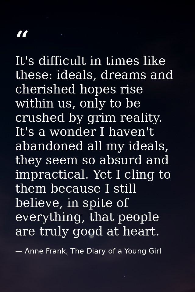 It's difficult in times like these: ideals, dreams and cherished hopes rise within us, only to be crushed by grim realit — Anne Frank, The Diary of a Young Girl