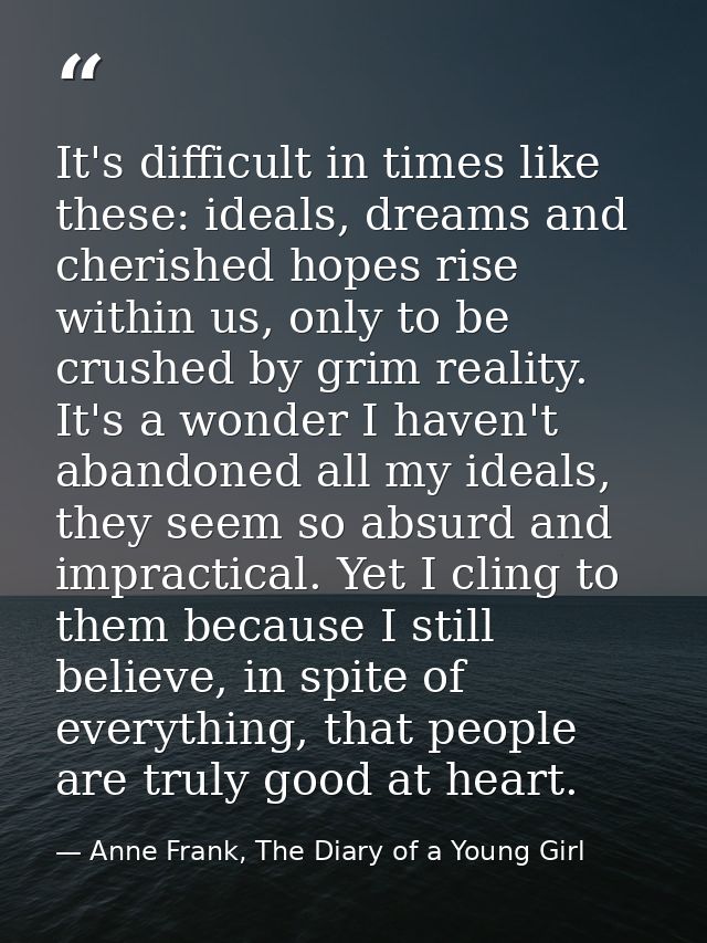 It's difficult in times like these: ideals, dreams and cherished hopes rise within us, only to be crushed by grim realit — Anne Frank, The Diary of a Young Girl