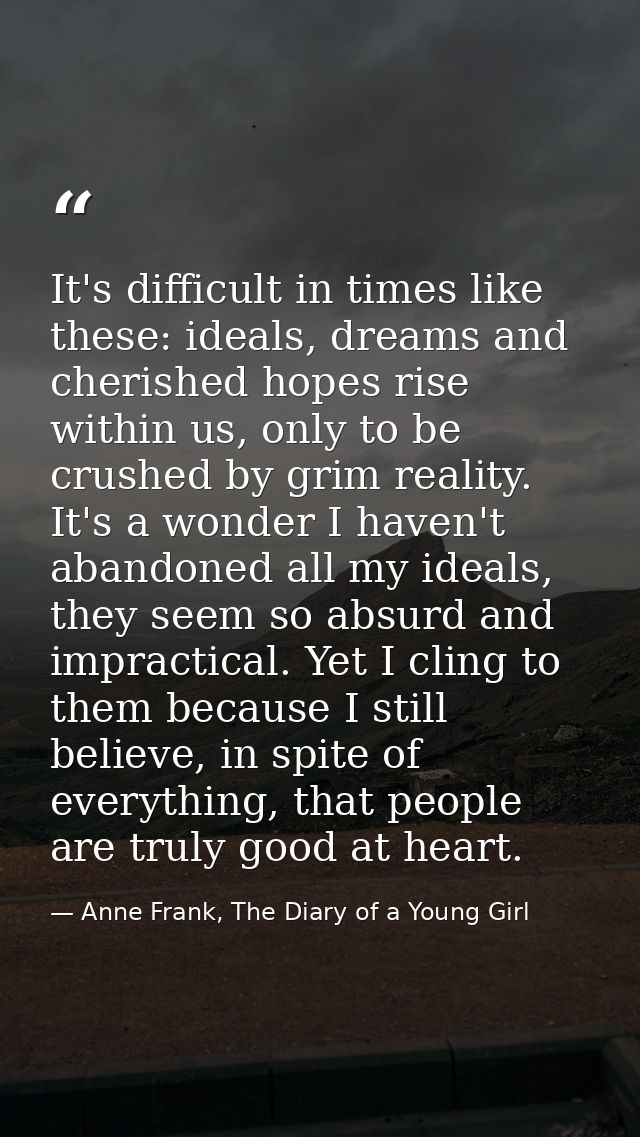 It's difficult in times like these: ideals, dreams and cherished hopes rise within us, only to be crushed by grim realit — Anne Frank, The Diary of a Young Girl