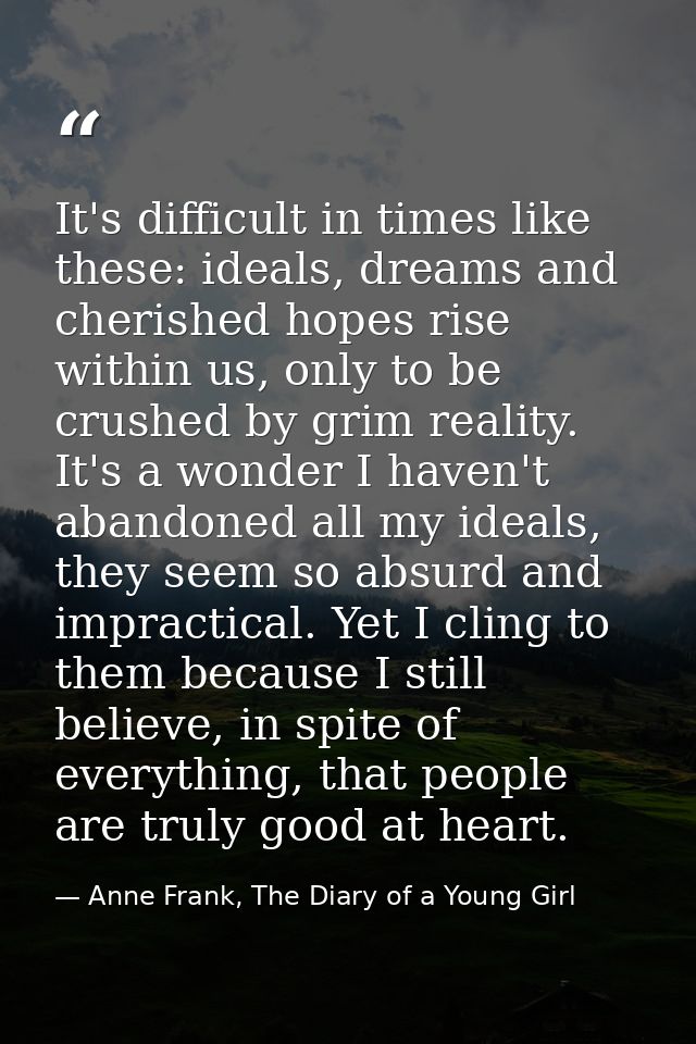 It's difficult in times like these: ideals, dreams and cherished hopes rise within us, only to be crushed by grim realit — Anne Frank, The Diary of a Young Girl