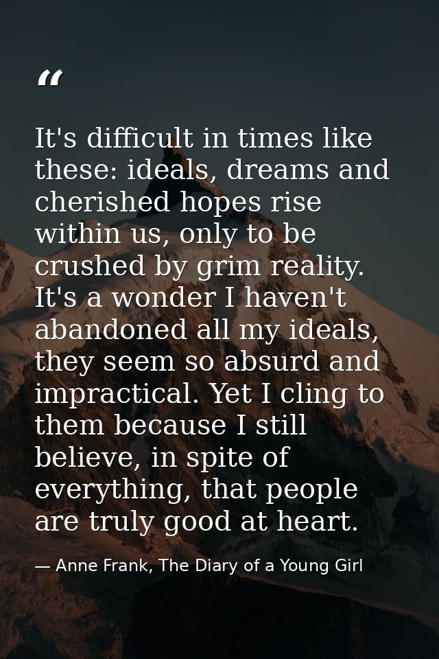 It's difficult in times like these: ideals, dreams and cherished hopes rise within us, only to be crushed by grim realit — Anne Frank, The Diary of a Young Girl