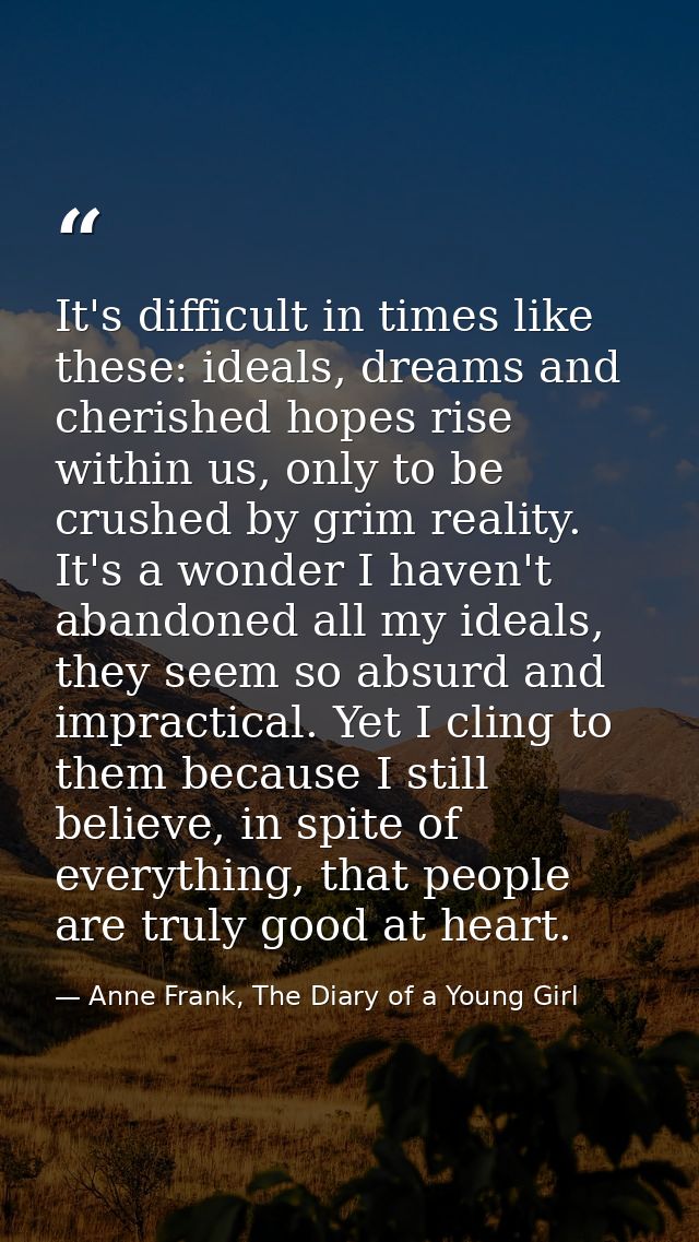 It's difficult in times like these: ideals, dreams and cherished hopes rise within us, only to be crushed by grim realit — Anne Frank, The Diary of a Young Girl