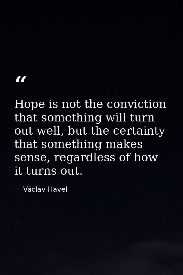 Hope is not the conviction that something will turn out well, but the certainty that something makes sense, regardless o — Václav Havel