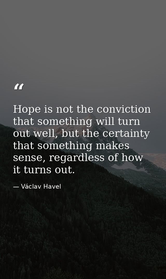 Hope is not the conviction that something will turn out well, but the certainty that something makes sense, regardless o — Václav Havel