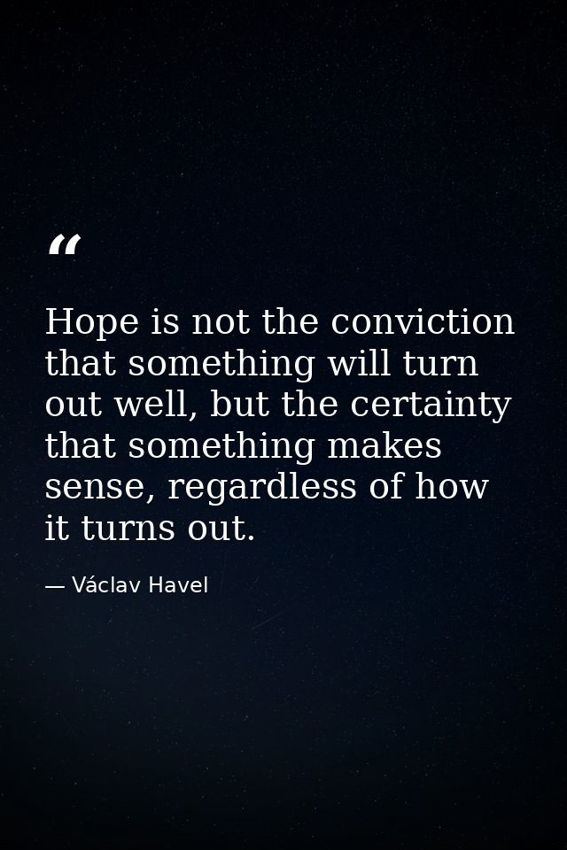 Hope is not the conviction that something will turn out well, but the certainty that something makes sense, regardless o — Václav Havel