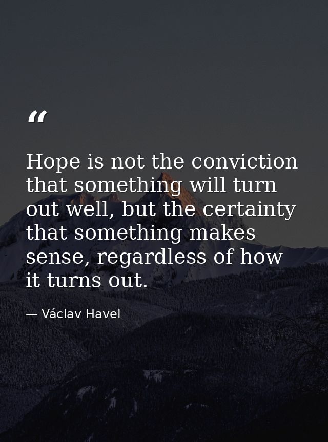 Hope is not the conviction that something will turn out well, but the certainty that something makes sense, regardless o — Václav Havel