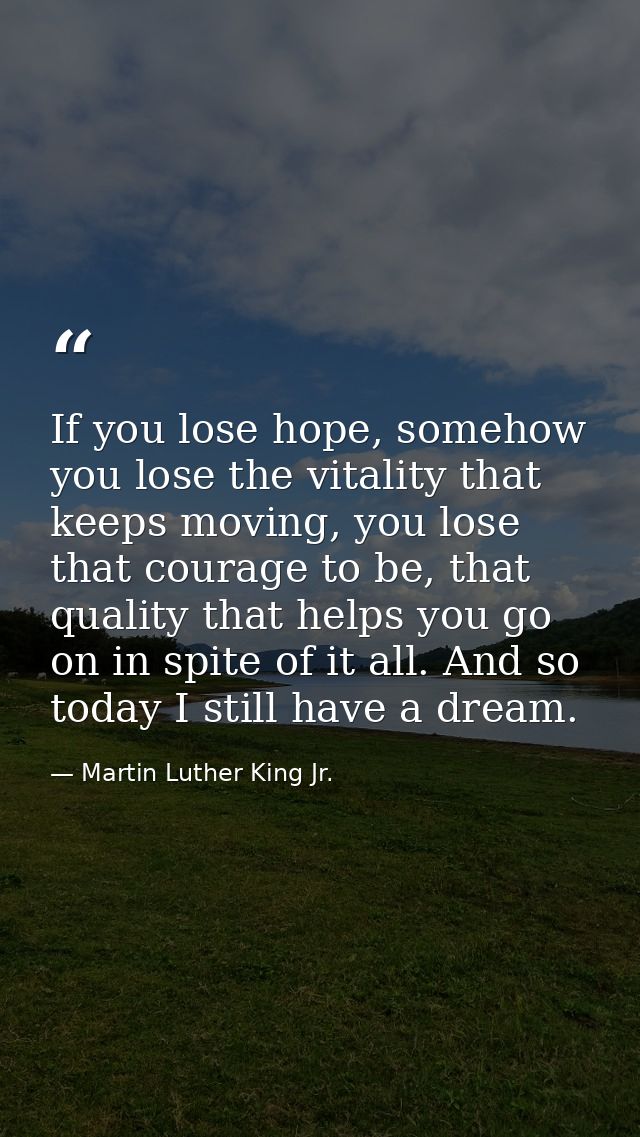 If you lose hope, somehow you lose the vitality that keeps moving, you lose that courage to be, that quality that helps  — Martin Luther King Jr.