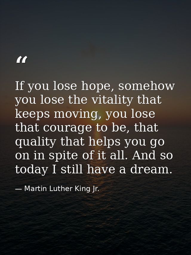 If you lose hope, somehow you lose the vitality that keeps moving, you lose that courage to be, that quality that helps  — Martin Luther King Jr.