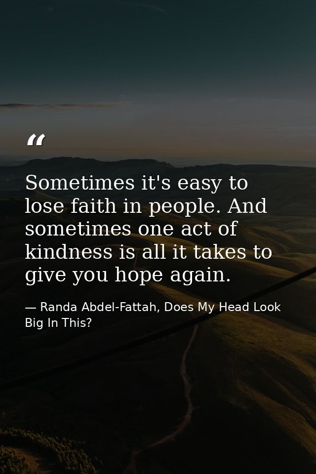Sometimes it's easy to lose faith in people. And sometimes one act of kindness is all it takes to give you hope again. — Randa Abdel-Fattah, Does My Head Look Big In This?