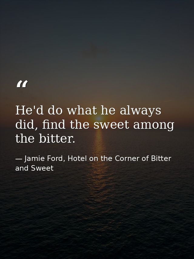 He'd do what he always did, find the sweet among the bitter. — Jamie Ford, Hotel on the Corner of Bitter and Sweet