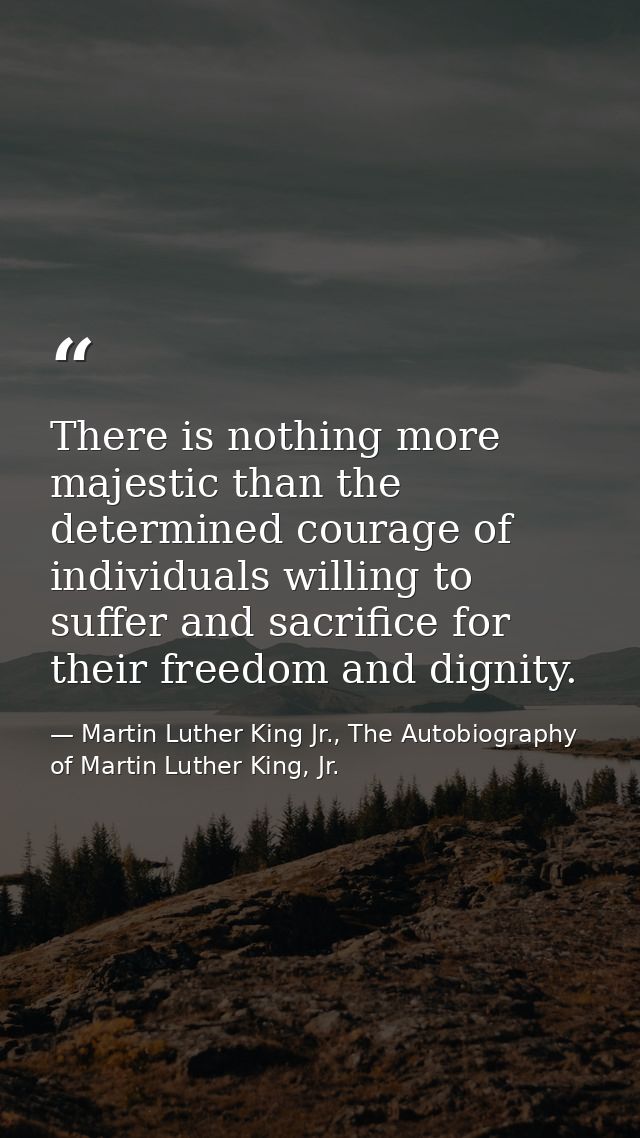 There is nothing more majestic than the determined courage of individuals willing to suffer and sacrifice for their free — Martin Luther King Jr., The Autobiography of Martin Luther King, Jr.