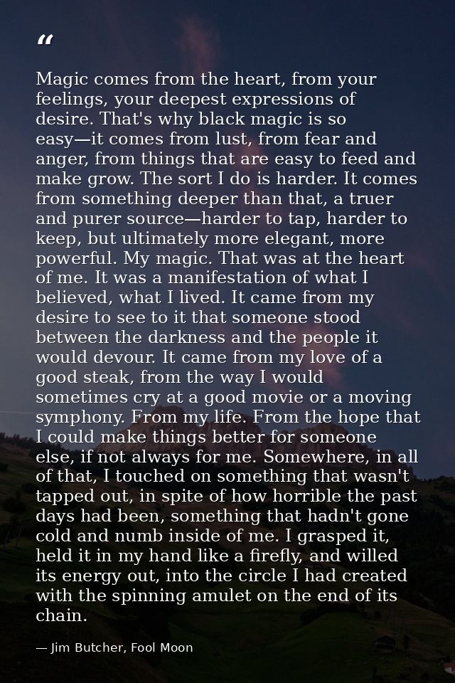Magic comes from the heart, from your feelings, your deepest expressions of desire. That's why black magic is so easy—it — Jim Butcher, Fool Moon