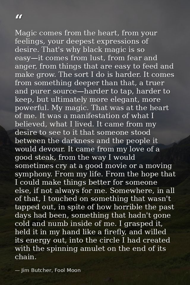 Magic comes from the heart, from your feelings, your deepest expressions of desire. That's why black magic is so easy—it — Jim Butcher, Fool Moon