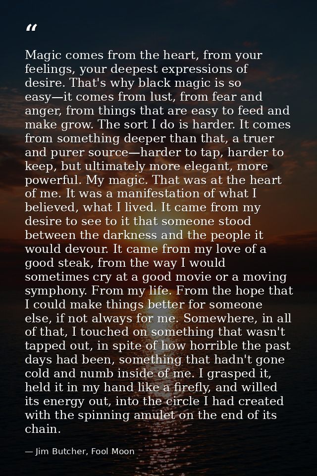 Magic comes from the heart, from your feelings, your deepest expressions of desire. That's why black magic is so easy—it — Jim Butcher, Fool Moon
