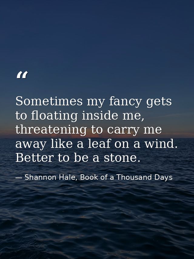 Sometimes my fancy gets to floating inside me, threatening to carry me away like a leaf on a wind. Better to be a stone. — Shannon Hale, Book of a Thousand Days