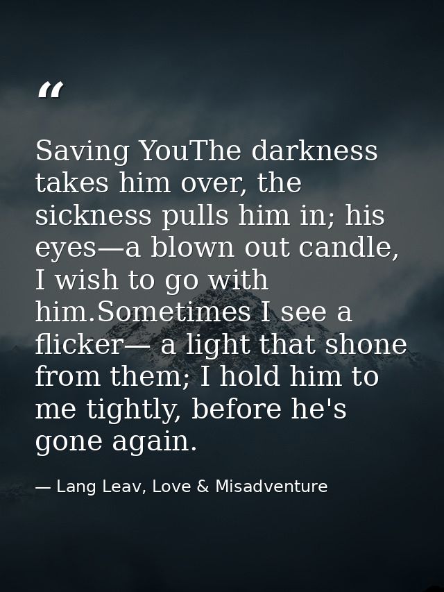 Saving YouThe darkness takes him over, the sickness pulls him in; his eyes—a blown out candle, I wish to go with him.Som — Lang Leav, Love & Misadventure