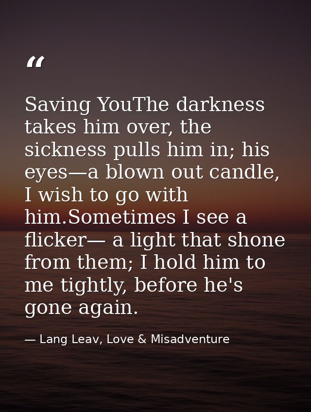 Saving YouThe darkness takes him over, the sickness pulls him in; his eyes—a blown out candle, I wish to go with him.Som — Lang Leav, Love & Misadventure