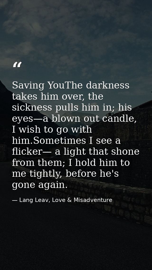Saving YouThe darkness takes him over, the sickness pulls him in; his eyes—a blown out candle, I wish to go with him.Som — Lang Leav, Love & Misadventure