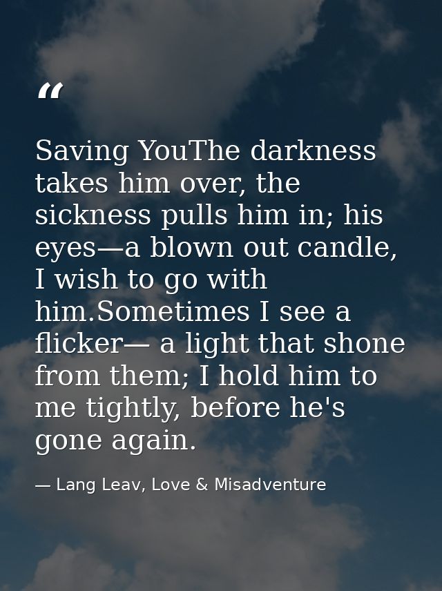 Saving YouThe darkness takes him over, the sickness pulls him in; his eyes—a blown out candle, I wish to go with him.Som — Lang Leav, Love & Misadventure