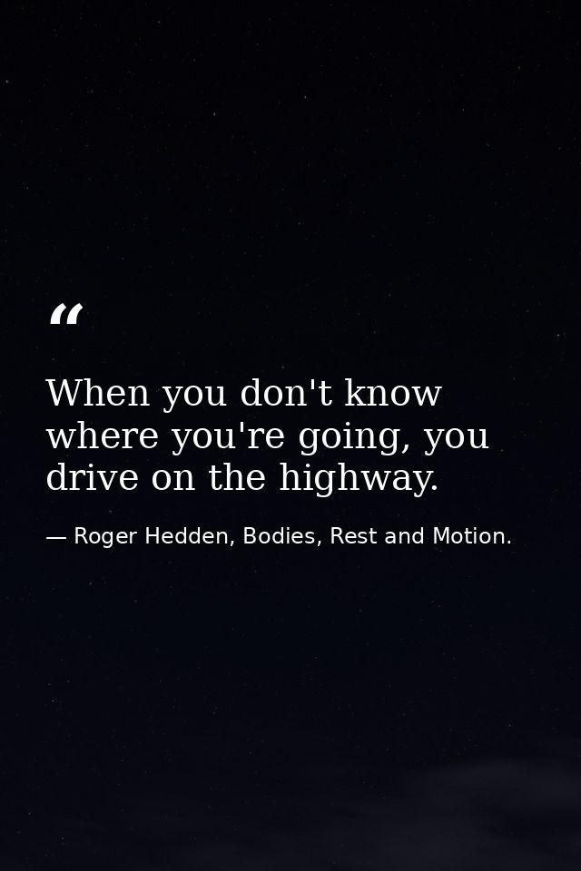 When you don't know where you're going, you drive on the highway. — Roger Hedden, Bodies, Rest and Motion.