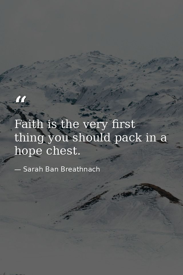 Faith is the very first thing you should pack in a hope chest. — Sarah Ban Breathnach
