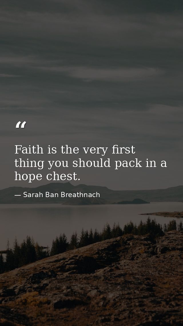 Faith is the very first thing you should pack in a hope chest. — Sarah Ban Breathnach