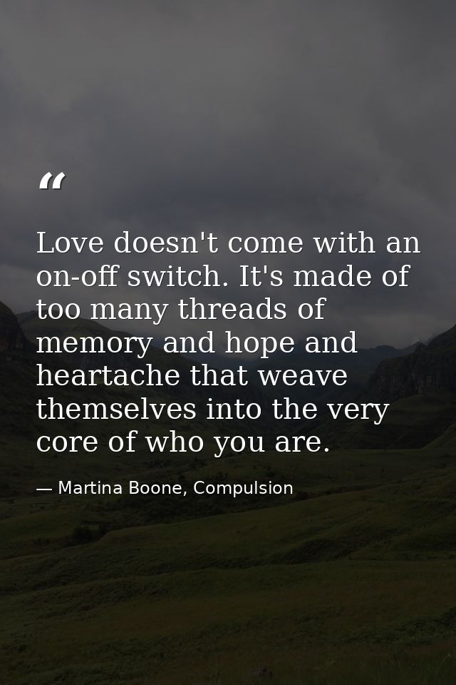 Love doesn't come with an on-off switch. It's made of too many threads of memory and hope and heartache that weave thems — Martina Boone, Compulsion