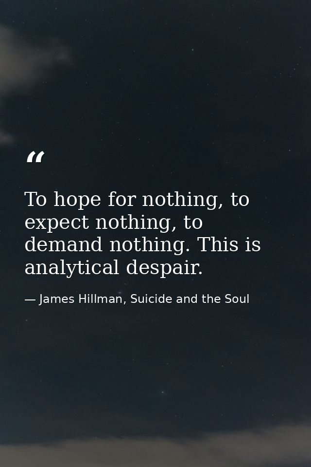 To hope for nothing, to expect nothing, to demand nothing. This is analytical despair. — James Hillman, Suicide and the Soul