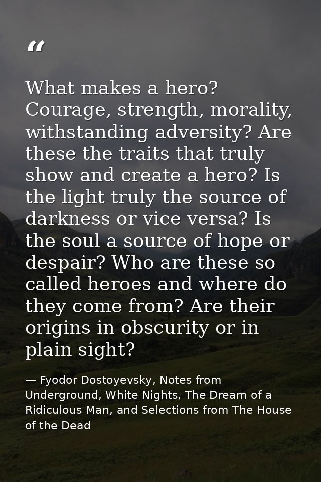 What makes a hero? Courage, strength, morality, withstanding adversity? Are these the traits that truly show and create  — Fyodor Dostoyevsky, Notes from Underground, White Nights, The Dream of a Ridiculous Man, and Selections from The House of the Dead