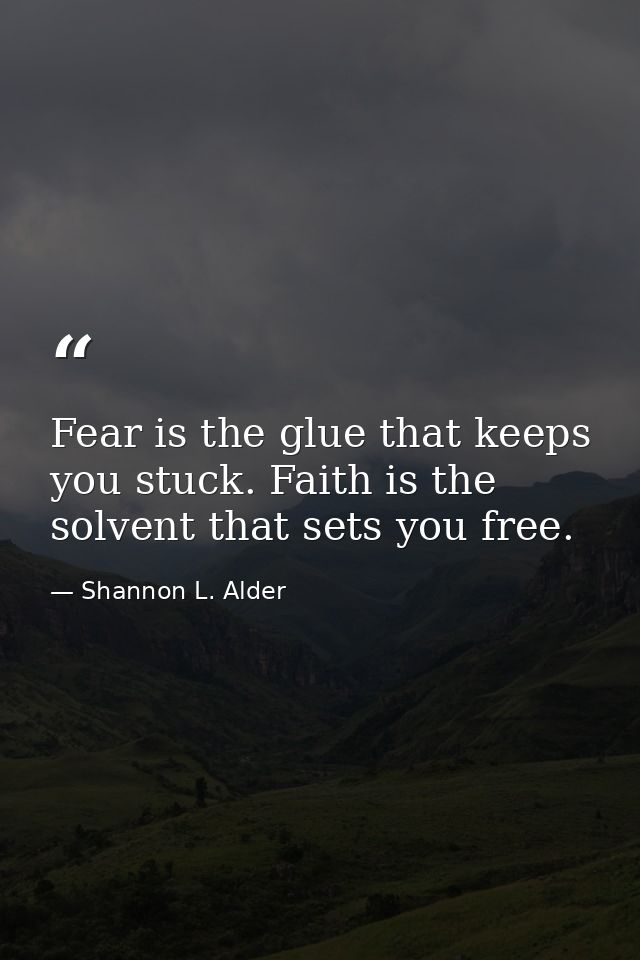 Fear is the glue that keeps you stuck. Faith is the solvent that sets you free. — Shannon L. Alder