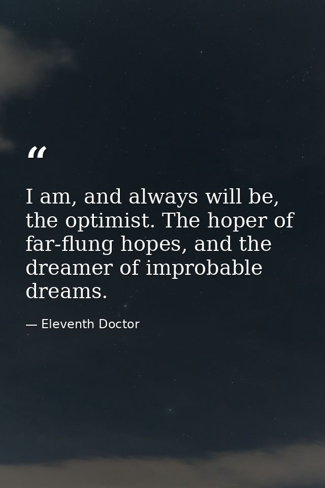 I am, and always will be, the optimist. The hoper of far-flung hopes, and the dreamer of improbable dreams. — Eleventh Doctor