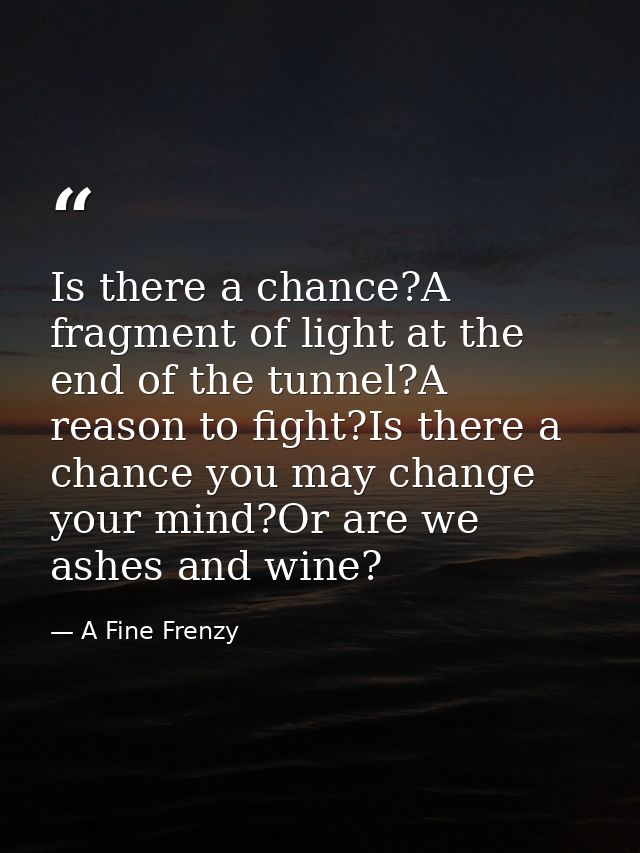 Is there a chance?A fragment of light at the end of the tunnel?A reason to fight?Is there a chance you may change your m — A Fine Frenzy