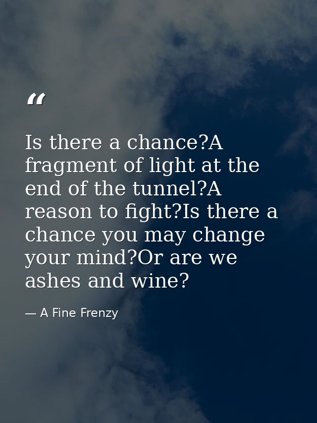 Is there a chance?A fragment of light at the end of the tunnel?A reason to fight?Is there a chance you may change your m — A Fine Frenzy