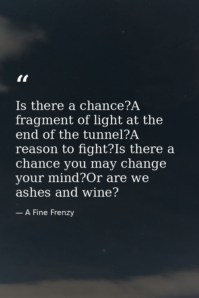 Is there a chance?A fragment of light at the end of the tunnel?A reason to fight?Is there a chance you may change your m — A Fine Frenzy