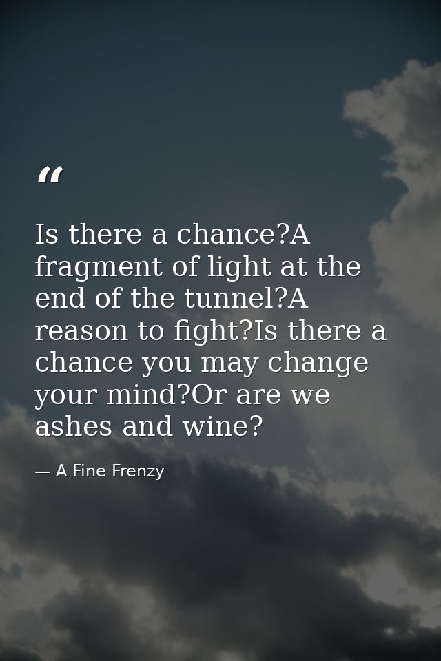 Is there a chance?A fragment of light at the end of the tunnel?A reason to fight?Is there a chance you may change your m — A Fine Frenzy