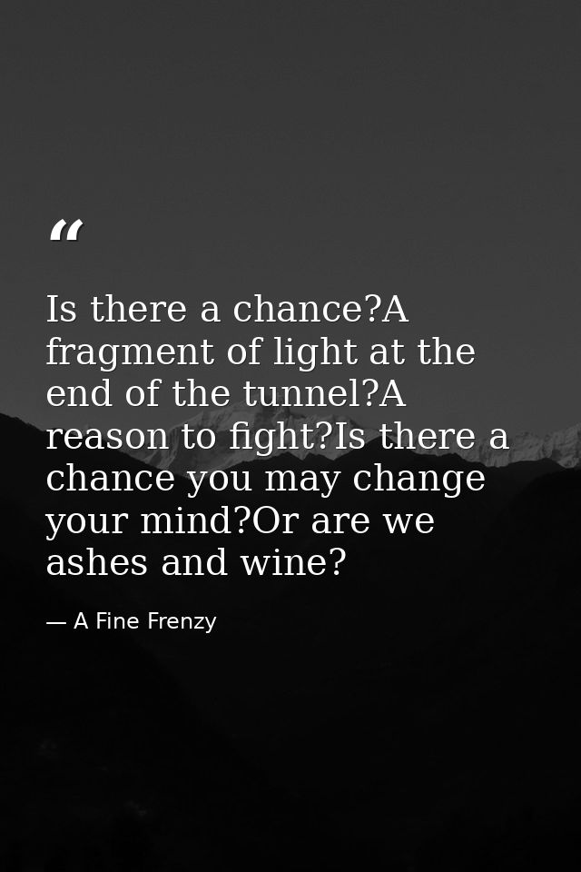 Is there a chance?A fragment of light at the end of the tunnel?A reason to fight?Is there a chance you may change your m — A Fine Frenzy