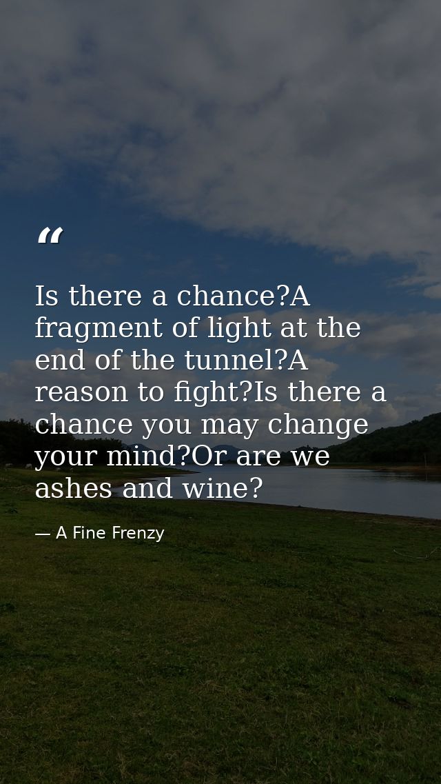 Is there a chance?A fragment of light at the end of the tunnel?A reason to fight?Is there a chance you may change your m — A Fine Frenzy
