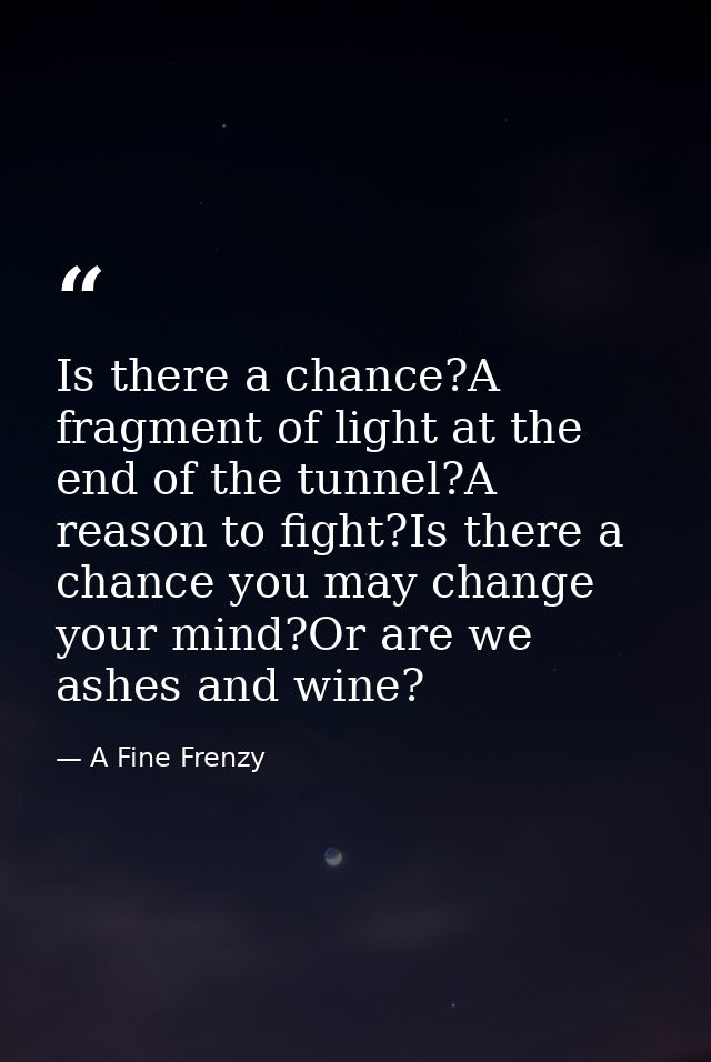 Is there a chance?A fragment of light at the end of the tunnel?A reason to fight?Is there a chance you may change your m — A Fine Frenzy