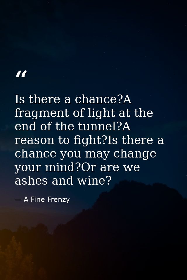 Is there a chance?A fragment of light at the end of the tunnel?A reason to fight?Is there a chance you may change your m — A Fine Frenzy